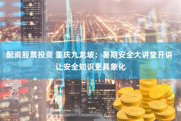 配资股票投资 重庆九龙坡：暑期安全大讲堂开讲 让安全知识更具象化