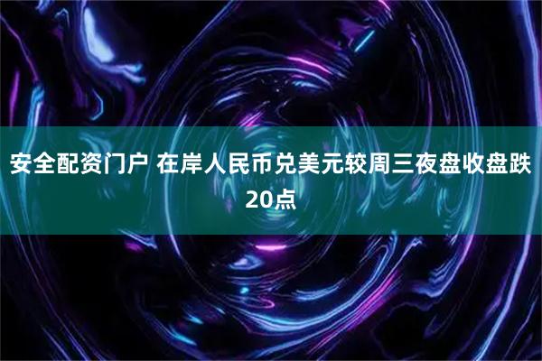 安全配资门户 在岸人民币兑美元较周三夜盘收盘跌20点
