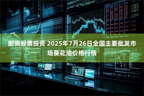 配资股票投资 2025年7月26日全国主要批发市场葵花油价格行情