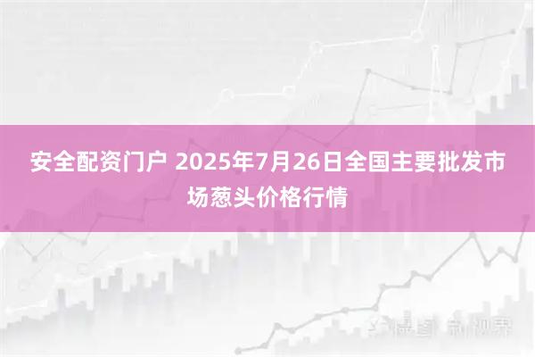 安全配资门户 2025年7月26日全国主要批发市场葱头价格行情