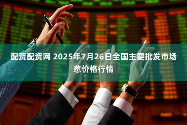 配资配资网 2025年7月26日全国主要批发市场葱价格行情