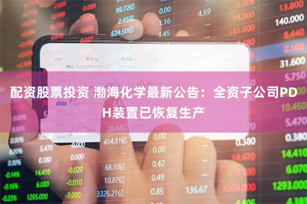 配资股票投资 渤海化学最新公告：全资子公司PDH装置已恢复生产