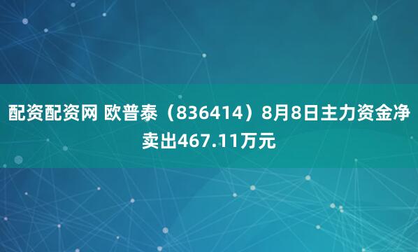 配资配资网 欧普泰（836414）8月8日主力资金净卖出467.11万元