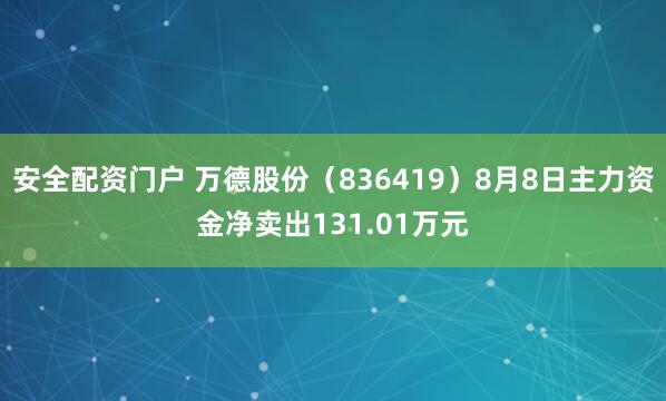 安全配资门户 万德股份（836419）8月8日主力资金净卖出131.01万元