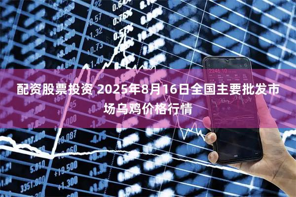配资股票投资 2025年8月16日全国主要批发市场乌鸡价格行情