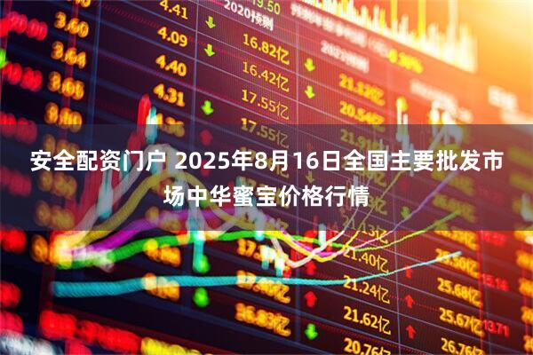 安全配资门户 2025年8月16日全国主要批发市场中华蜜宝价格行情