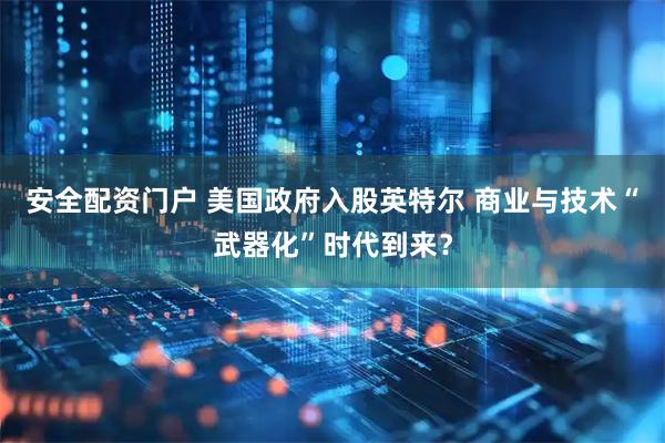 安全配资门户 美国政府入股英特尔 商业与技术“武器化”时代到来？