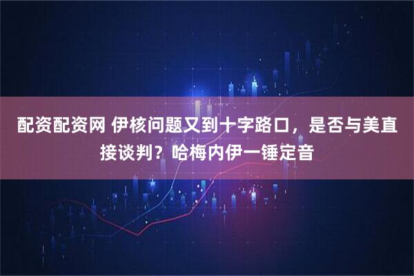 配资配资网 伊核问题又到十字路口，是否与美直接谈判？哈梅内伊一锤定音