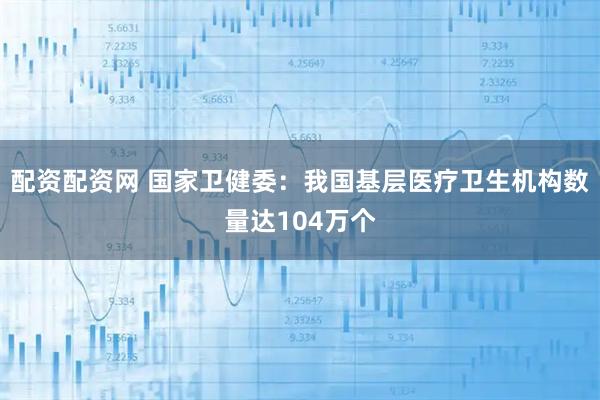 配资配资网 国家卫健委：我国基层医疗卫生机构数量达104万个