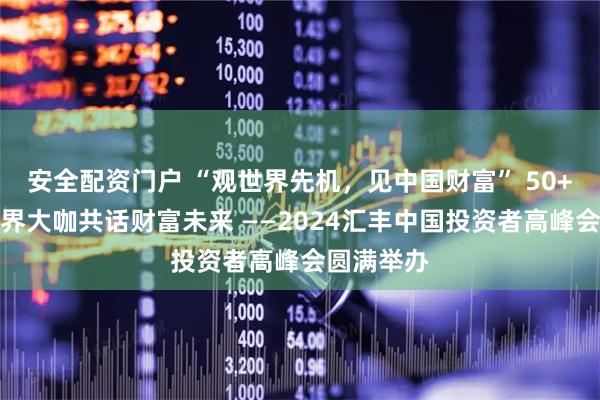 安全配资门户 “观世界先机，见中国财富” 50+全球商学界大咖共话财富未来 ——2024汇丰中国投资者高峰会圆满举办