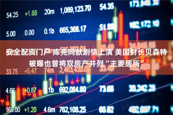 安全配资门户 库克同款剧情上演 美国财长贝森特被曝也曾将双房产并列“主要居所”