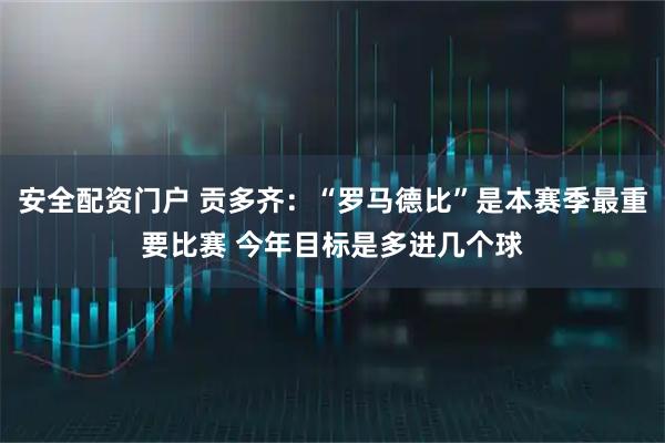 安全配资门户 贡多齐：“罗马德比”是本赛季最重要比赛 今年目标是多进几个球
