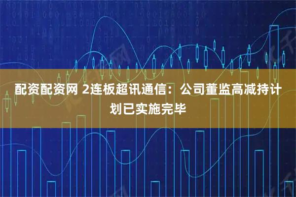 配资配资网 2连板超讯通信：公司董监高减持计划已实施完毕