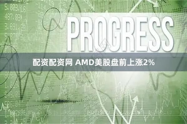 配资配资网 AMD美股盘前上涨2%