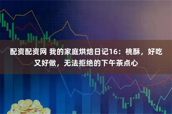 配资配资网 我的家庭烘焙日记16：桃酥，好吃又好做，无法拒绝的下午茶点心