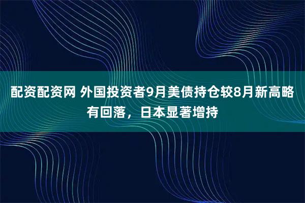 配资配资网 外国投资者9月美债持仓较8月新高略有回落，日本显著增持