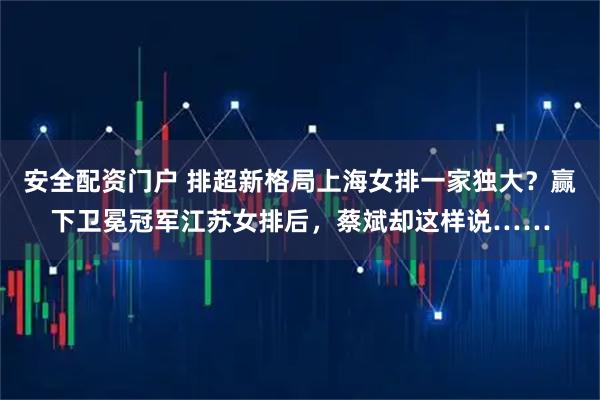 安全配资门户 排超新格局上海女排一家独大？赢下卫冕冠军江苏女排后，蔡斌却这样说……