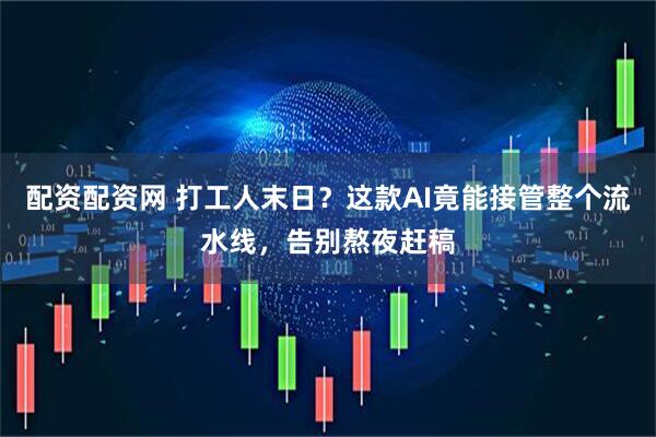 配资配资网 打工人末日？这款AI竟能接管整个流水线，告别熬夜赶稿