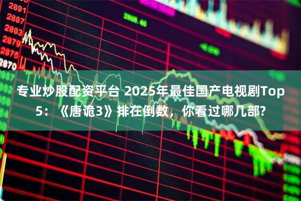 专业炒股配资平台 2025年最佳国产电视剧Top5：《唐诡3》排在倒数，你看过哪几部?