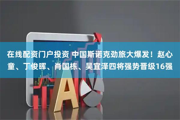 在线配资门户投资 中国斯诺克劲旅大爆发！赵心童、丁俊晖、肖国栋、吴宜泽四将强势晋级16强