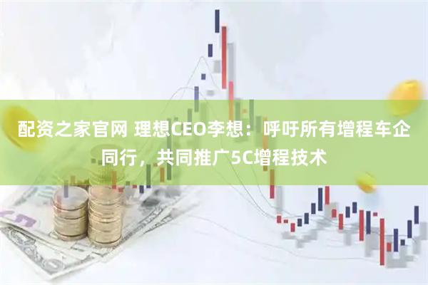 配资之家官网 理想CEO李想：呼吁所有增程车企同行，共同推广5C增程技术