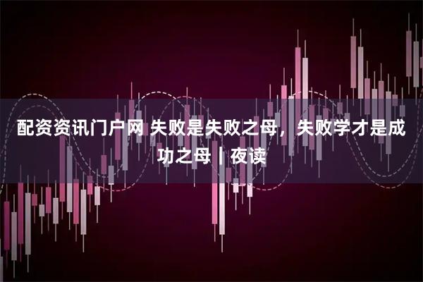 配资资讯门户网 失败是失败之母，失败学才是成功之母｜夜读