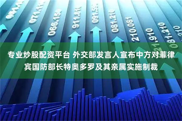 专业炒股配资平台 外交部发言人宣布中方对菲律宾国防部长特奥多罗及其亲属实施制裁