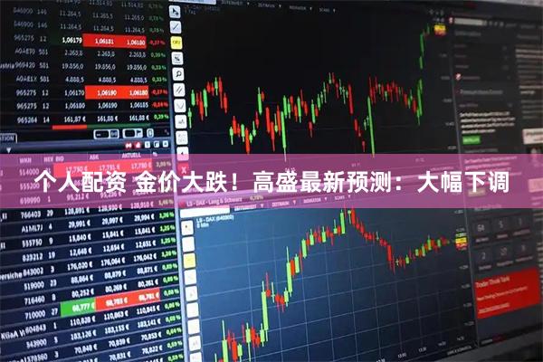 个人配资 金价大跌！高盛最新预测：大幅下调